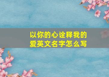 以你的心诠释我的爱英文名字怎么写