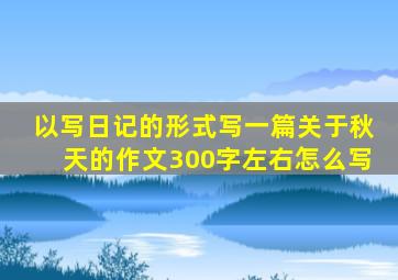 以写日记的形式写一篇关于秋天的作文300字左右怎么写