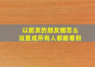 以前发的朋友圈怎么设置成所有人都能看到