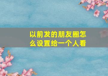 以前发的朋友圈怎么设置给一个人看