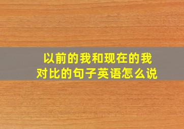 以前的我和现在的我对比的句子英语怎么说