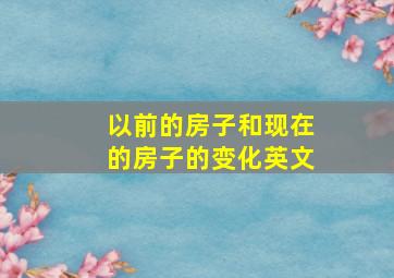 以前的房子和现在的房子的变化英文