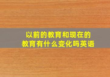 以前的教育和现在的教育有什么变化吗英语