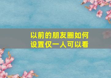 以前的朋友圈如何设置仅一人可以看