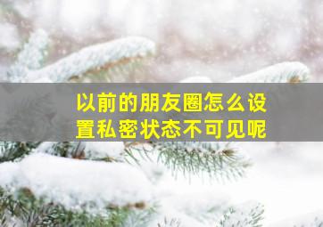 以前的朋友圈怎么设置私密状态不可见呢