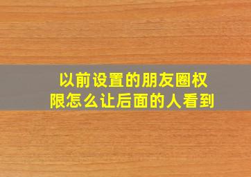 以前设置的朋友圈权限怎么让后面的人看到