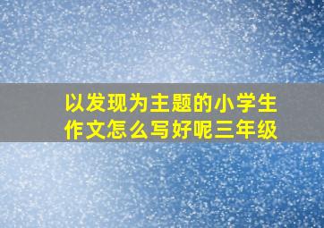 以发现为主题的小学生作文怎么写好呢三年级