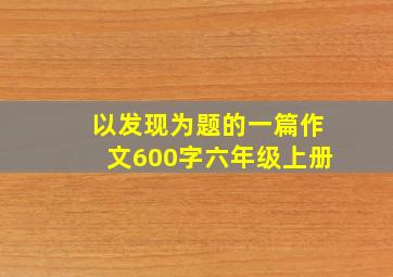 以发现为题的一篇作文600字六年级上册