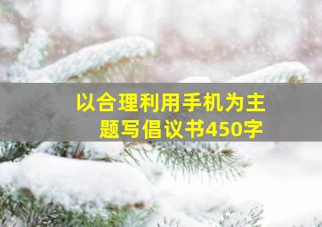 以合理利用手机为主题写倡议书450字