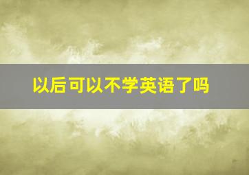 以后可以不学英语了吗