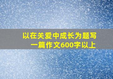 以在关爱中成长为题写一篇作文600字以上