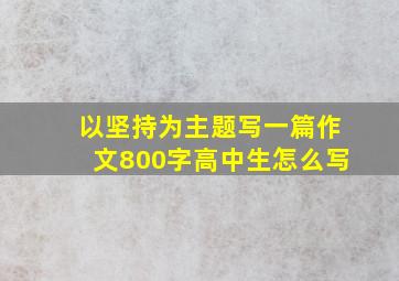 以坚持为主题写一篇作文800字高中生怎么写