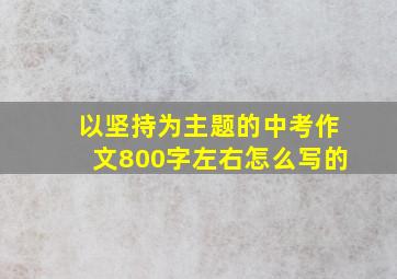 以坚持为主题的中考作文800字左右怎么写的