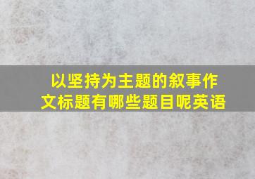 以坚持为主题的叙事作文标题有哪些题目呢英语