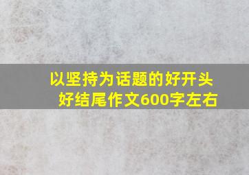 以坚持为话题的好开头好结尾作文600字左右