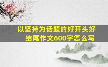 以坚持为话题的好开头好结尾作文600字怎么写