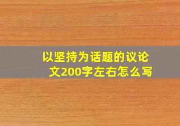 以坚持为话题的议论文200字左右怎么写