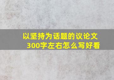 以坚持为话题的议论文300字左右怎么写好看