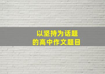 以坚持为话题的高中作文题目