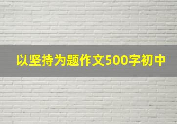 以坚持为题作文500字初中