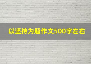 以坚持为题作文500字左右