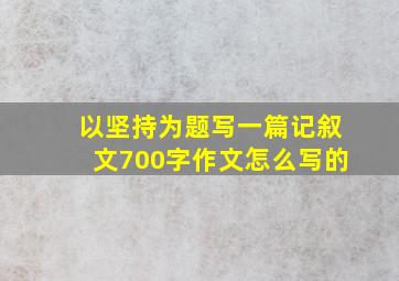 以坚持为题写一篇记叙文700字作文怎么写的