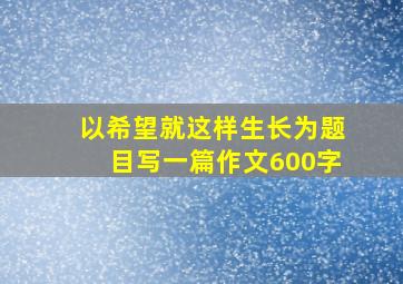 以希望就这样生长为题目写一篇作文600字