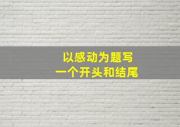 以感动为题写一个开头和结尾