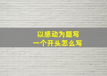 以感动为题写一个开头怎么写