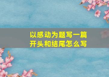 以感动为题写一篇开头和结尾怎么写