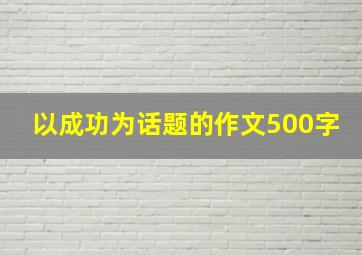 以成功为话题的作文500字