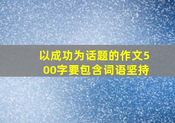 以成功为话题的作文500字要包含词语坚持