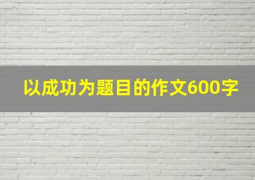 以成功为题目的作文600字