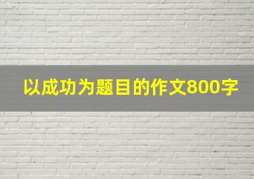 以成功为题目的作文800字