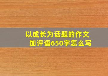 以成长为话题的作文加评语650字怎么写