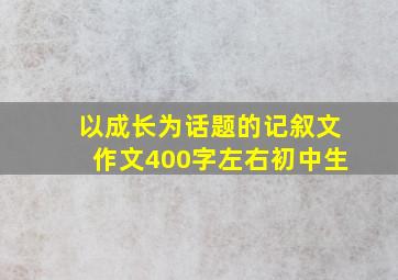 以成长为话题的记叙文作文400字左右初中生