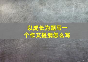 以成长为题写一个作文提纲怎么写