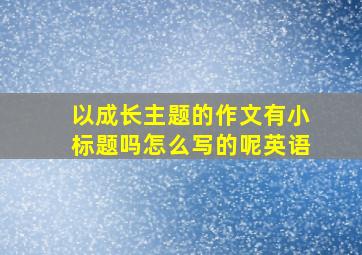 以成长主题的作文有小标题吗怎么写的呢英语