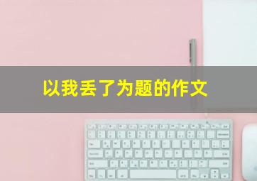 以我丢了为题的作文