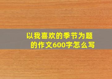 以我喜欢的季节为题的作文600字怎么写