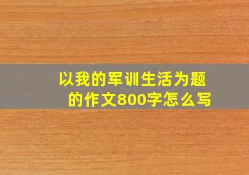 以我的军训生活为题的作文800字怎么写