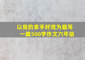 以我的拿手好戏为题写一篇500字作文六年级