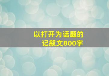 以打开为话题的记叙文800字