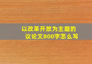 以改革开放为主题的议论文800字怎么写