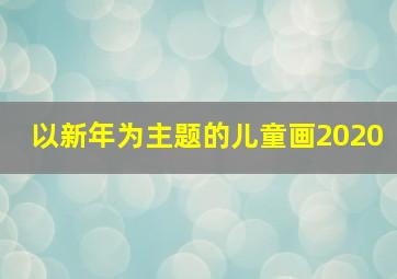 以新年为主题的儿童画2020