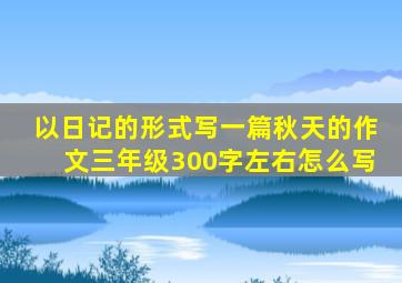 以日记的形式写一篇秋天的作文三年级300字左右怎么写