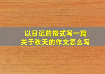 以日记的格式写一篇关于秋天的作文怎么写