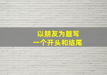 以朋友为题写一个开头和结尾