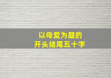 以母爱为题的开头结尾五十字