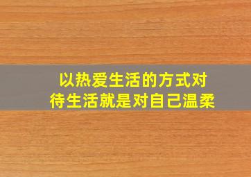 以热爱生活的方式对待生活就是对自己温柔